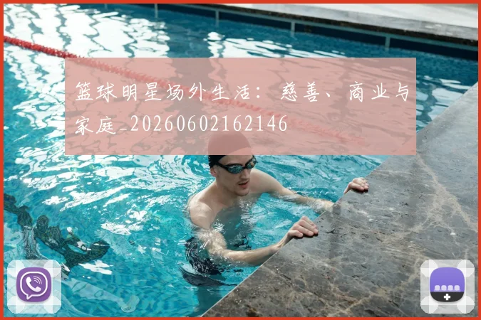 篮球明星场外生活：慈善、商业与家庭_20260602162146