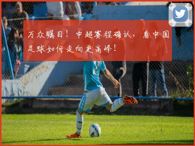万众瞩目！中超赛程确认，看中国足球如何走向更高峰！