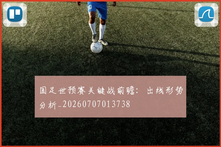 国足世预赛关键战前瞻：出线形势分析_20260707013738