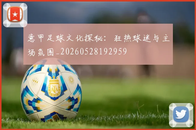 意甲足球文化探秘:狂热球迷与主场氛围_20260528192959