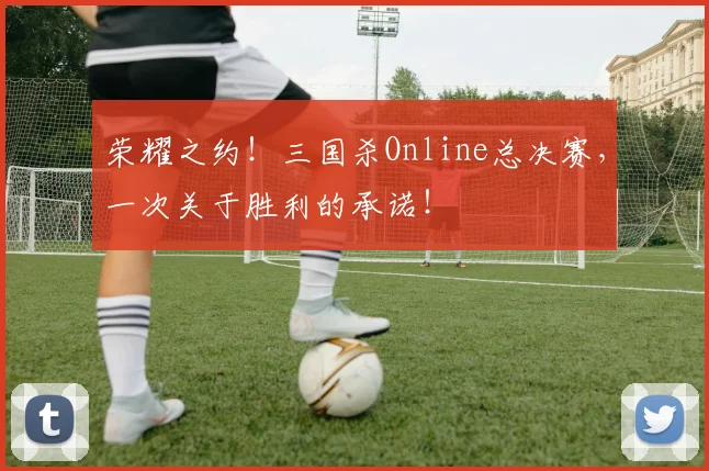 荣耀之约！三国杀Online总决赛，一次关于胜利的承诺！