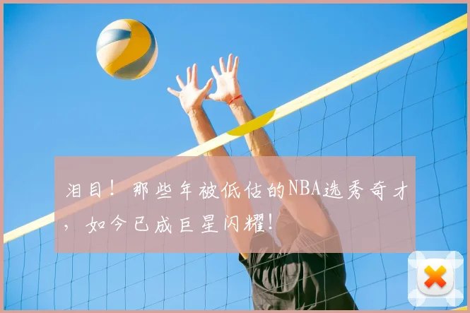 泪目!那些年被低估的NBA选秀奇才,如今已成巨星闪耀!
