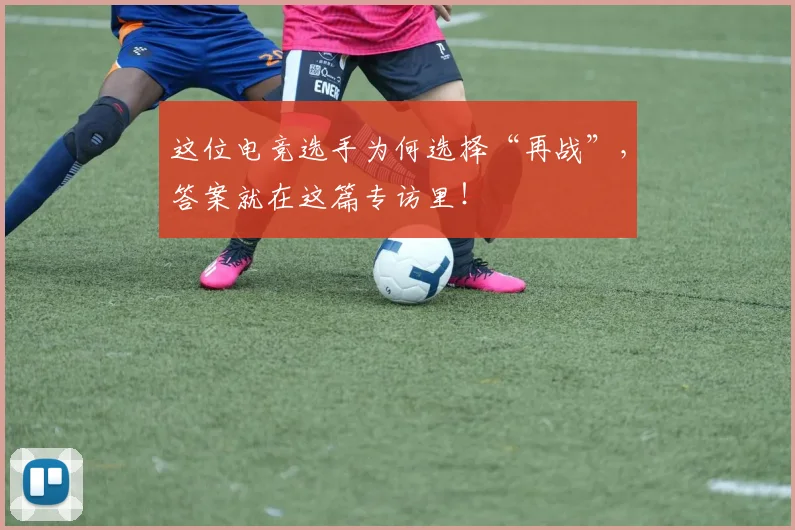 这位电竞选手为何选择“再战”，答案就在这篇专访里！