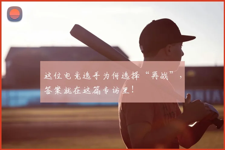 这位电竞选手为何选择“再战”，答案就在这篇专访里！
