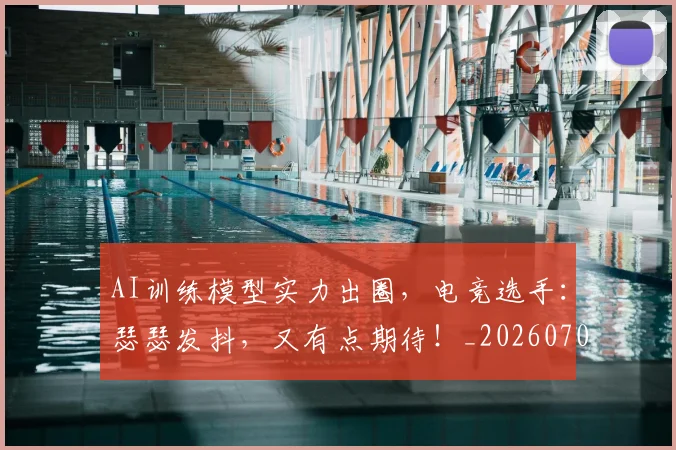 AI训练模型实力出圈，电竞选手：瑟瑟发抖，又有点期待！_20260702034903