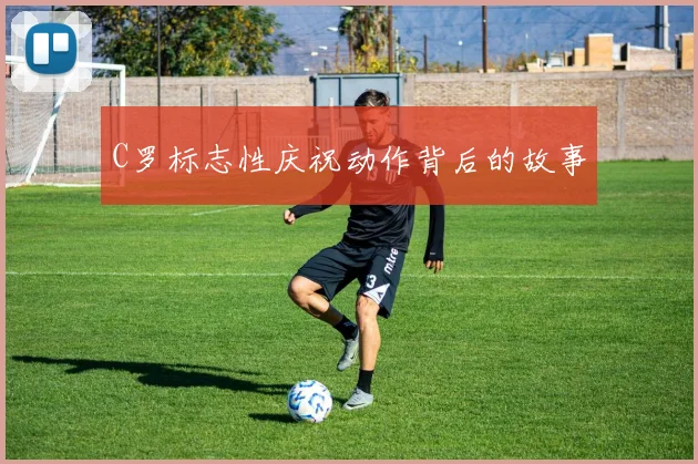 C罗标志性庆祝动作背后的故事