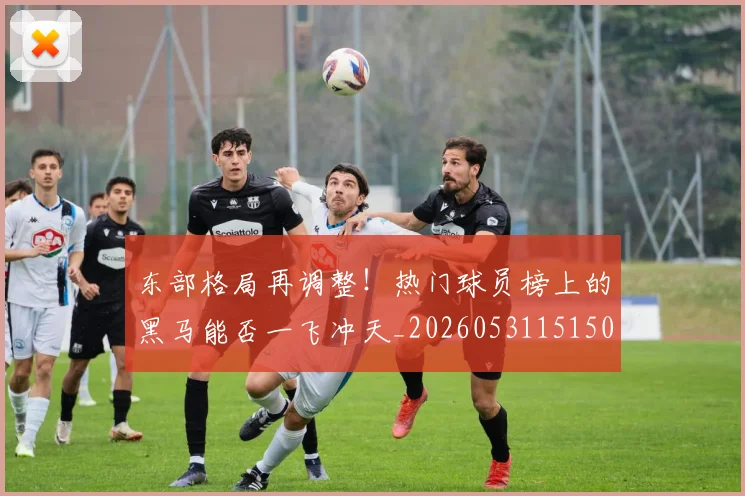 东部格局再调整!热门球员榜上的黑马能否一飞冲天_20260531151505
