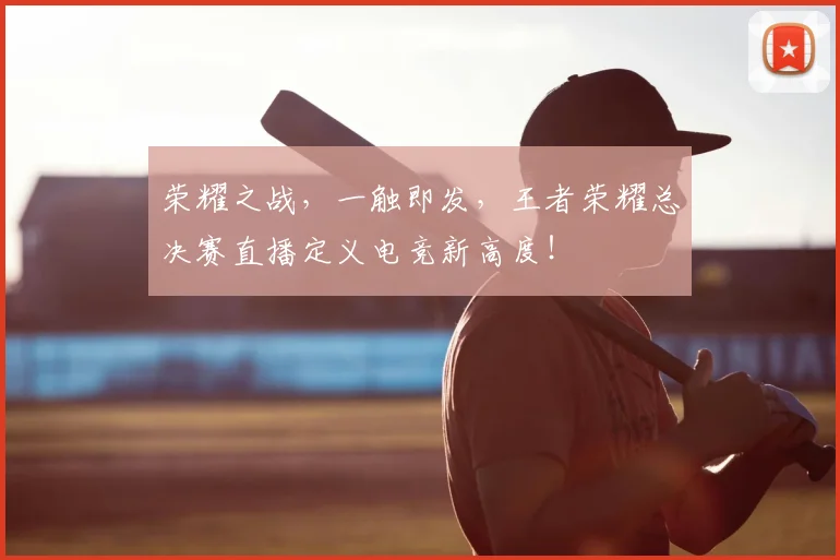 荣耀之战，一触即发，王者荣耀总决赛直播定义电竞新高度！