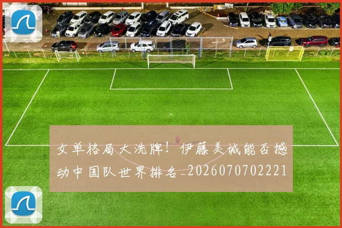 女单格局大洗牌！伊藤美诚能否撼动中国队世界排名_20260707022214