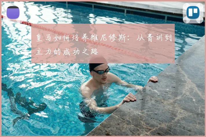 皇马如何培养维尼修斯:从青训到主力的成功之路