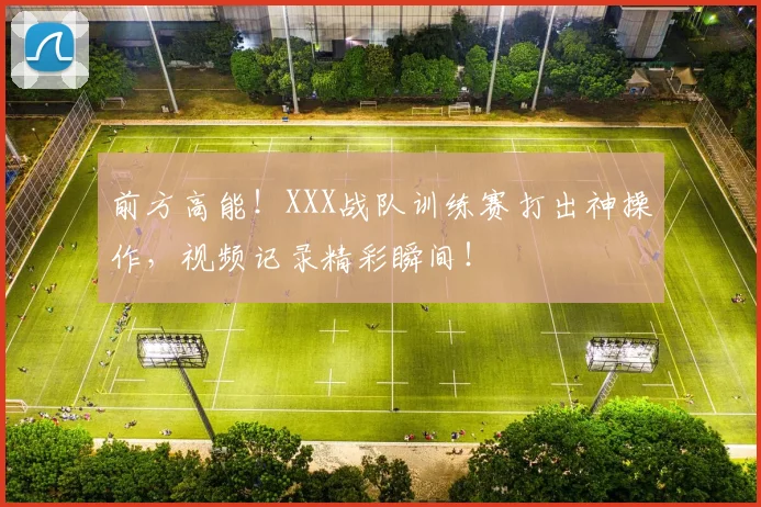 前方高能！XXX战队训练赛打出神操作，视频记录精彩瞬间！