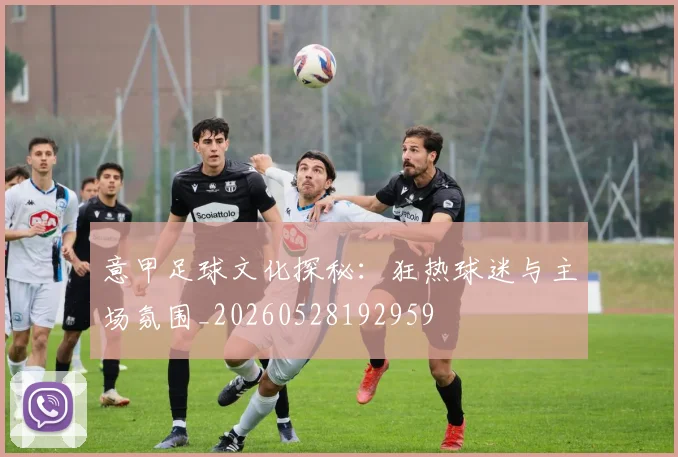 意甲足球文化探秘：狂热球迷与主场氛围_20260528192959