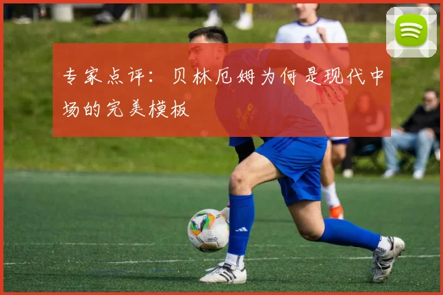 专家点评：贝林厄姆为何是现代中场的完美模板