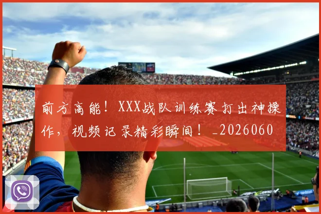前方高能!XXX战队训练赛打出神操作,视频记录精彩瞬间!_20260602212607