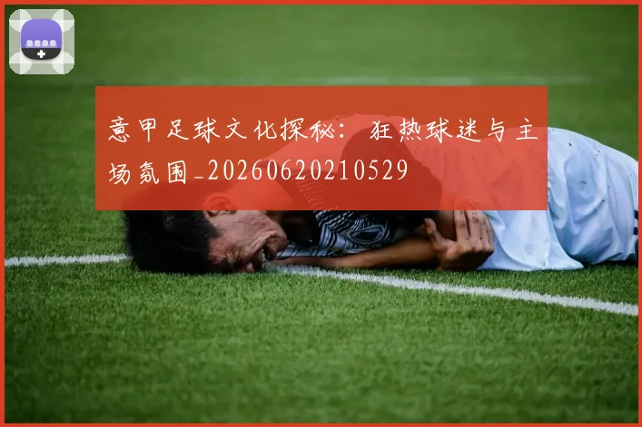 意甲足球文化探秘：狂热球迷与主场氛围_20260620210529
