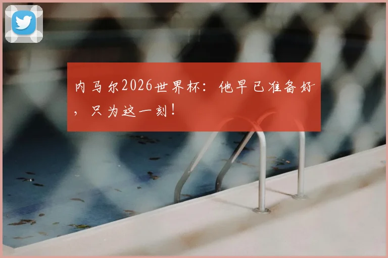 内马尔2026世界杯:他早已准备好,只为这一刻!