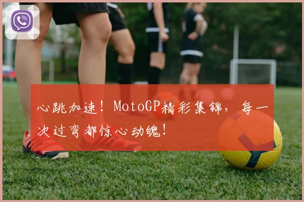 心跳加速！MotoGP精彩集锦，每一次过弯都惊心动魄！