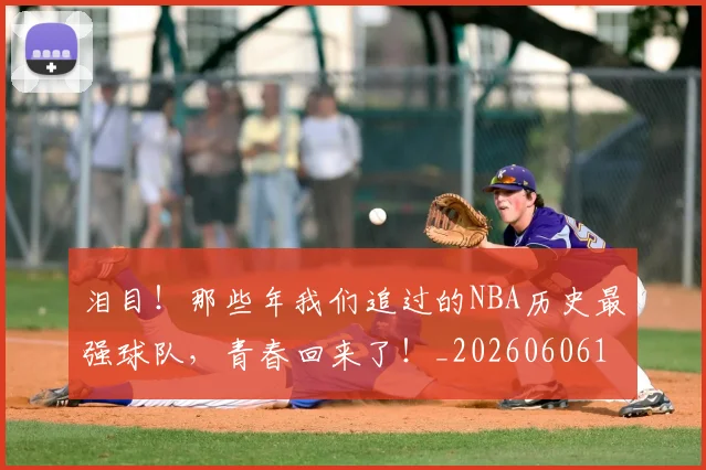 泪目!那些年我们追过的NBA历史最强球队,青春回来了!_20260606145914