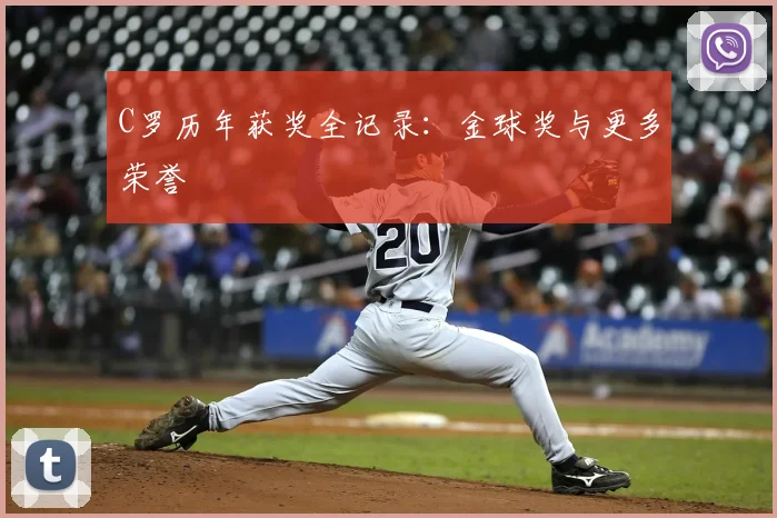 C罗历年获奖全记录：金球奖与更多荣誉