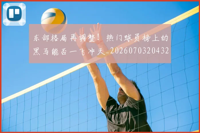 东部格局再调整！热门球员榜上的黑马能否一飞冲天_20260703204321