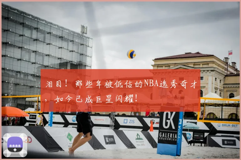 泪目！那些年被低估的NBA选秀奇才，如今已成巨星闪耀！