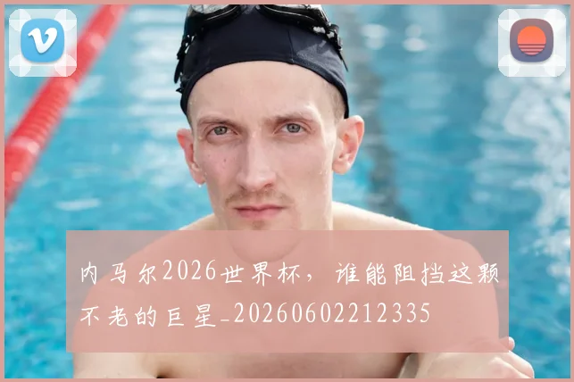 内马尔2026世界杯,谁能阻挡这颗不老的巨星_20260602212335