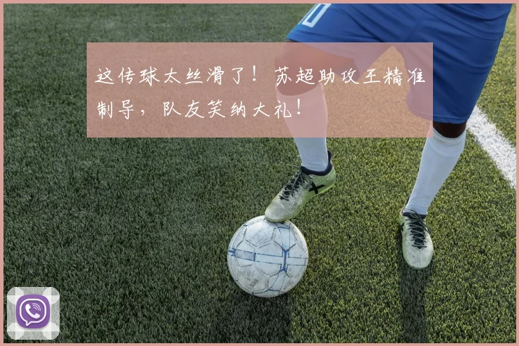 这传球太丝滑了！苏超助攻王精准制导，队友笑纳大礼！