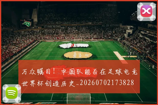 万众瞩目！中国队能否在足球电竞世界杯创造历史_20260702173828