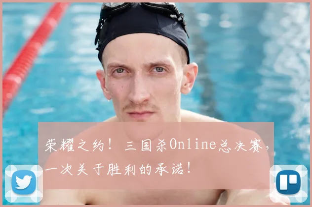 荣耀之约!三国杀Online总决赛,一次关于胜利的承诺!