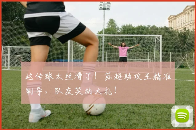 这传球太丝滑了!苏超助攻王精准制导,队友笑纳大礼!
