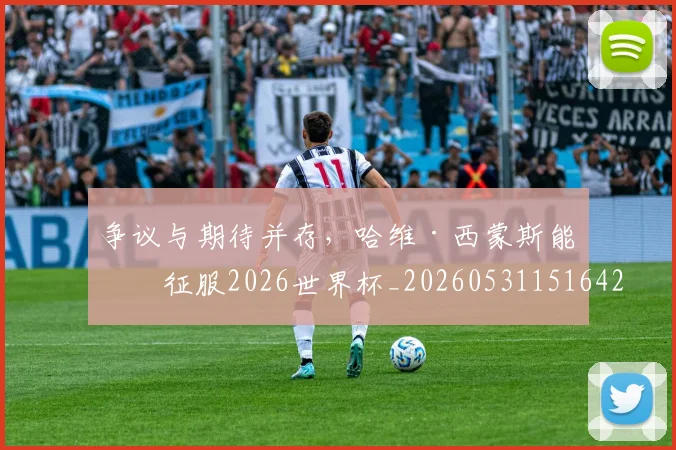 争议与期待并存，哈维·西蒙斯能否征服2026世界杯_20260531151642