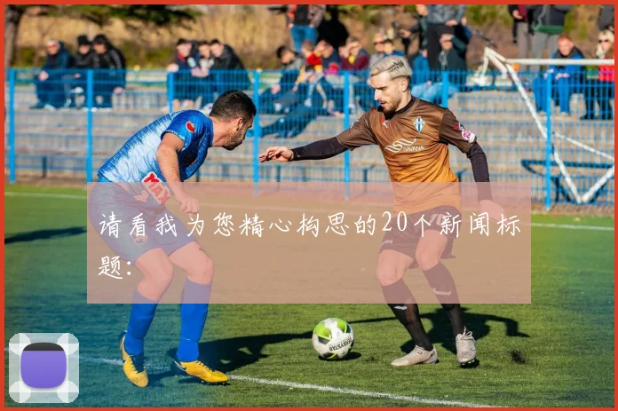 请看我为您精心构思的20个新闻标题：