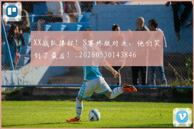 XX战队捧杯！S赛终极对决，他们笑到了最后！_20260530143846
