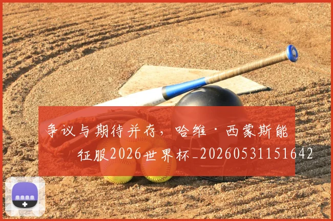 争议与期待并存,哈维·西蒙斯能否征服2026世界杯_20260531151642