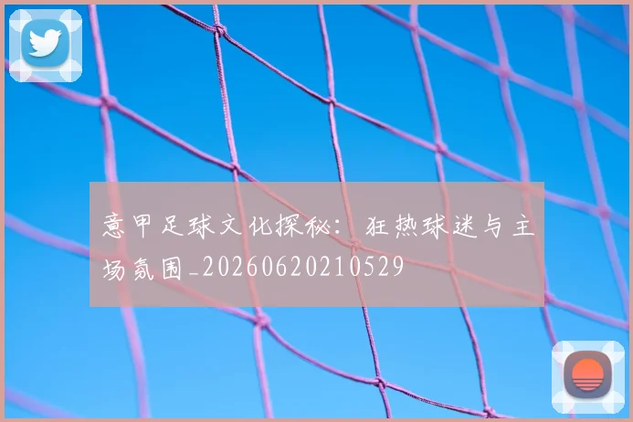 意甲足球文化探秘:狂热球迷与主场氛围_20260620210529
