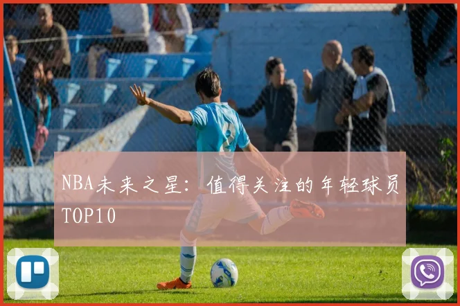 NBA未来之星：值得关注的年轻球员TOP10
